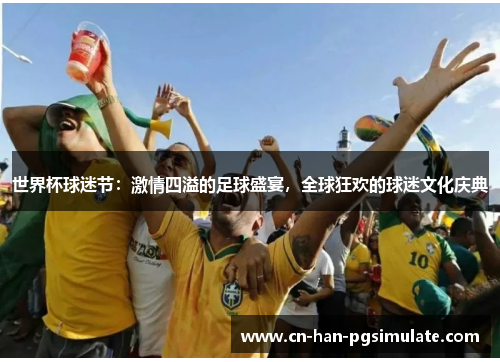 世界杯球迷节：激情四溢的足球盛宴，全球狂欢的球迷文化庆典