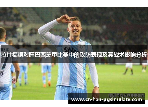 拉什福德对阵巴西意甲比赛中的攻防表现及其战术影响分析