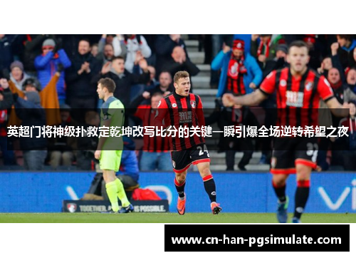 英超门将神级扑救定乾坤改写比分的关键一瞬引爆全场逆转希望之夜