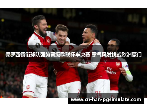 德罗西领衔球队强势晋级欧联杯半决赛 意气风发挑战欧洲豪门