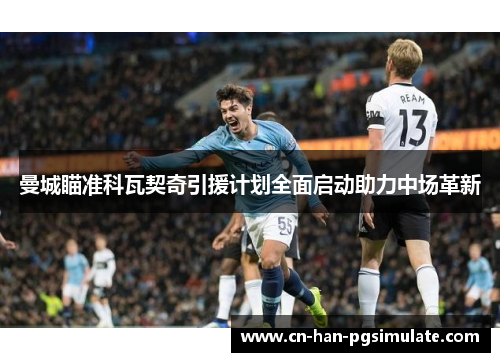 曼城瞄准科瓦契奇引援计划全面启动助力中场革新