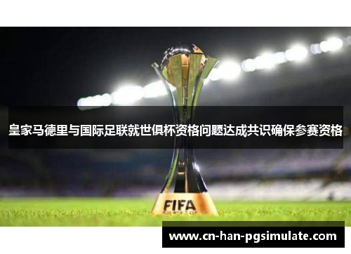 皇家马德里与国际足联就世俱杯资格问题达成共识确保参赛资格