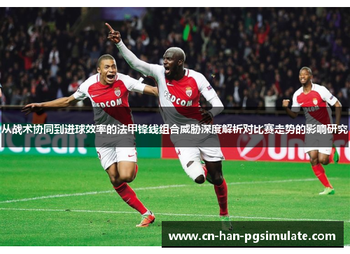 从战术协同到进球效率的法甲锋线组合威胁深度解析对比赛走势的影响研究