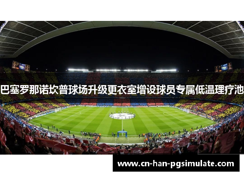 巴塞罗那诺坎普球场升级更衣室增设球员专属低温理疗池