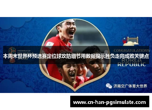 本周末世界杯预选赛定位球攻防细节用数据揭示胜负走向成败关键点